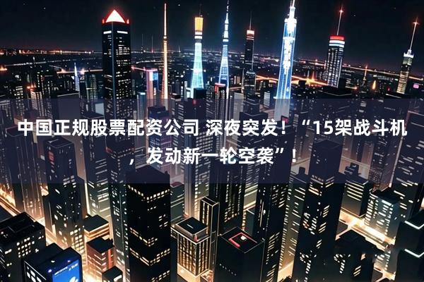 中国正规股票配资公司 深夜突发！“15架战斗机，发动新一轮空袭”！