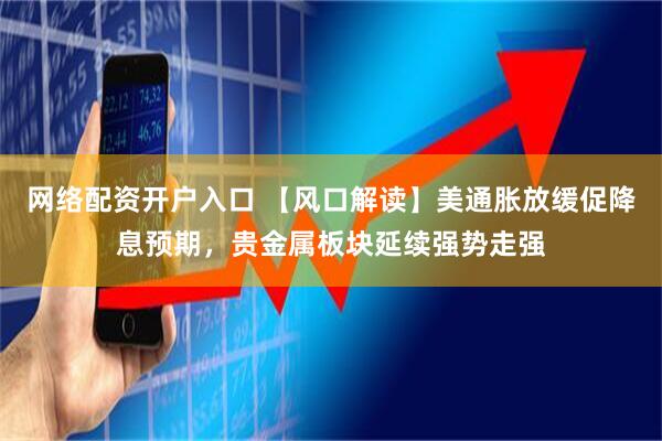 网络配资开户入口 【风口解读】美通胀放缓促降息预期，贵金属板块延续强势走强