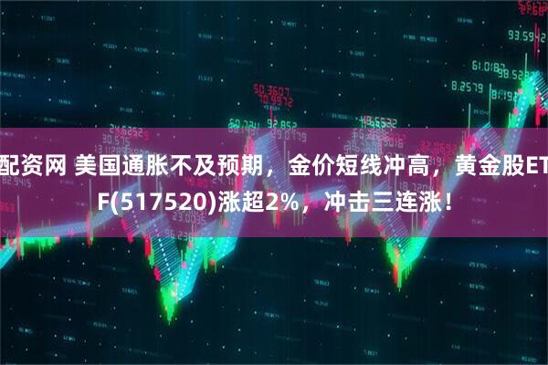 配资网 美国通胀不及预期，金价短线冲高，黄金股ETF(517520)涨超2%，冲击三连涨！