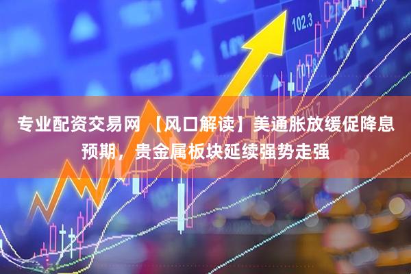专业配资交易网 【风口解读】美通胀放缓促降息预期，贵金属板块延续强势走强