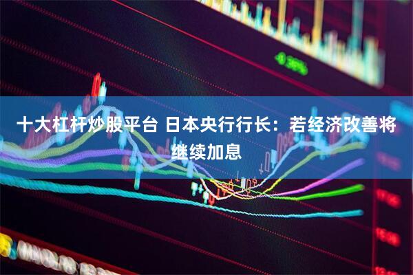 十大杠杆炒股平台 日本央行行长：若经济改善将继续加息