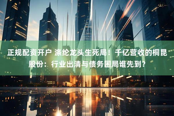 正规配资开户 涤纶龙头生死局！千亿营收的桐昆股份：行业出清与债务困局谁先到？