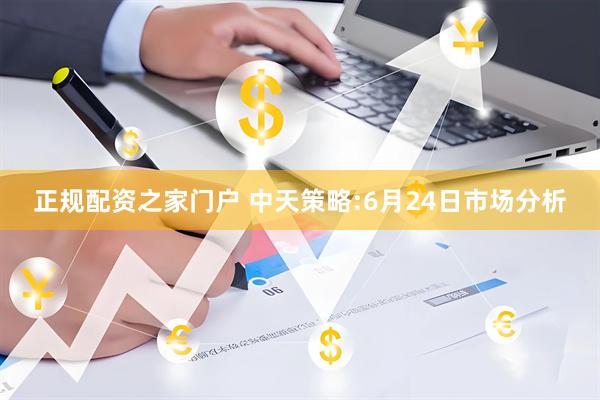 正规配资之家门户 中天策略:6月24日市场分析