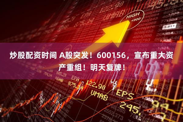 炒股配资时间 A股突发！600156，宣布重大资产重组！明天复牌！