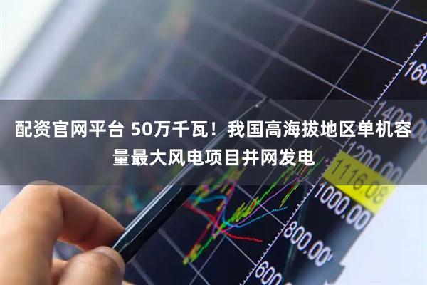 配资官网平台 50万千瓦！我国高海拔地区单机容量最大风电项目并网发电