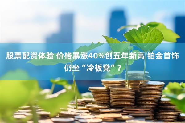 股票配资体验 价格暴涨40%创五年新高 铂金首饰仍坐“冷板凳”？