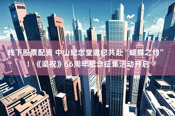 线下股票配资 中山纪念堂邀您共赴“蝴蝶之约” ！《梁祝》66周年纪念征集活动开启