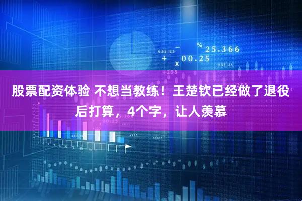 股票配资体验 不想当教练！王楚钦已经做了退役后打算，4个字，让人羡慕