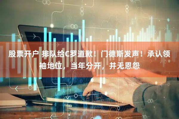 股票开户 排队给C罗道歉！门德斯发声！承认领袖地位，当年分开，并无恩怨