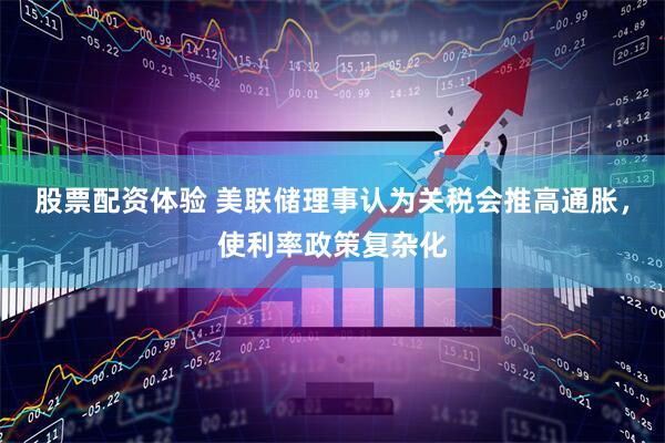 股票配资体验 美联储理事认为关税会推高通胀，使利率政策复杂化