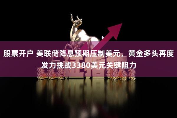 股票开户 美联储降息预期压制美元，黄金多头再度发力挑战3380美元关键阻力