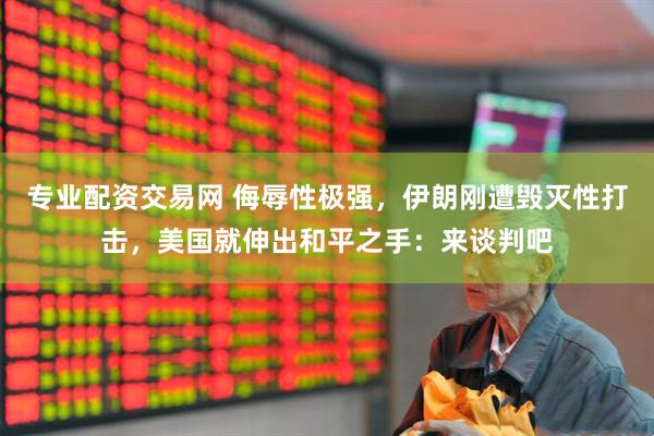 专业配资交易网 侮辱性极强，伊朗刚遭毁灭性打击，美国就伸出和平之手：来谈判吧