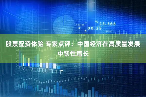 股票配资体验 专家点评：中国经济在高质量发展中韧性增长