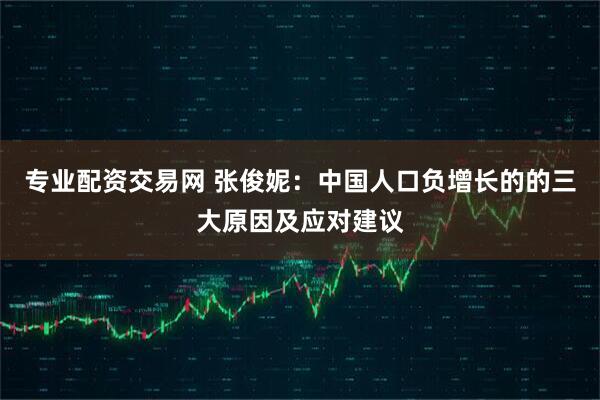专业配资交易网 张俊妮：中国人口负增长的的三大原因及应对建议
