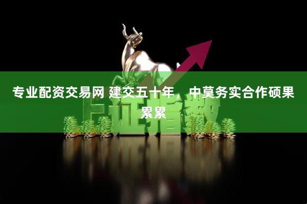 专业配资交易网 建交五十年，中莫务实合作硕果累累