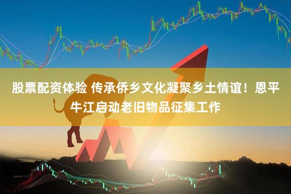 股票配资体验 传承侨乡文化凝聚乡土情谊！恩平牛江启动老旧物品征集工作