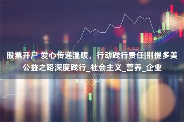 股票开户 爱心传递温暖，行动践行责任|别提多美公益之路深度践行_社会主义_营养_企业