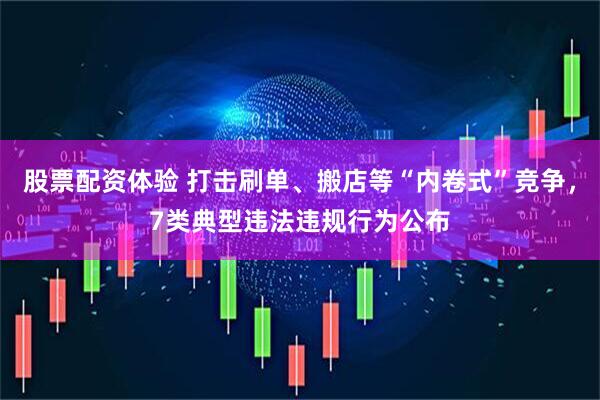 股票配资体验 打击刷单、搬店等“内卷式”竞争，7类典型违法违规行为公布