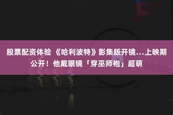 股票配资体验 《哈利波特》影集版开镜…上映期公开！他戴眼镜「穿巫师袍」超萌