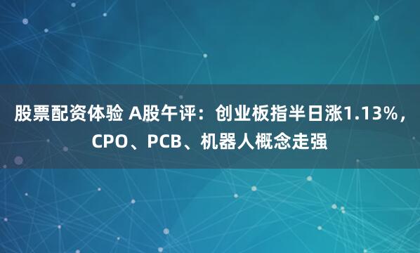 股票配资体验 A股午评：创业板指半日涨1.13%，CPO、PCB、机器人概念走强