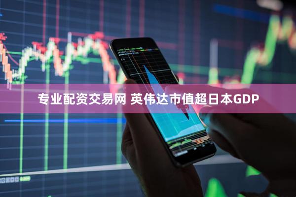 专业配资交易网 英伟达市值超日本GDP