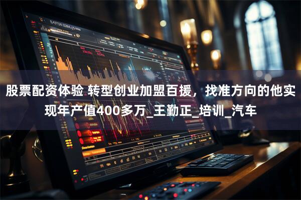 股票配资体验 转型创业加盟百援，找准方向的他实现年产值400多万_王勤正_培训_汽车