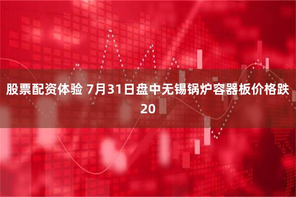 股票配资体验 7月31日盘中无锡锅炉容器板价格跌20