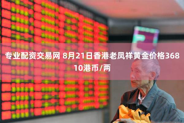 专业配资交易网 8月21日香港老凤祥黄金价格36810港币/两