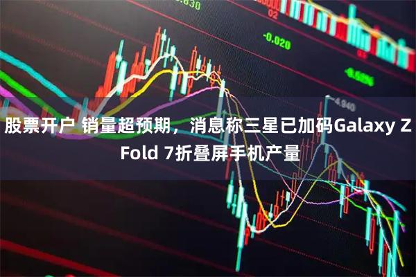 股票开户 销量超预期，消息称三星已加码Galaxy Z Fold 7折叠屏手机产量