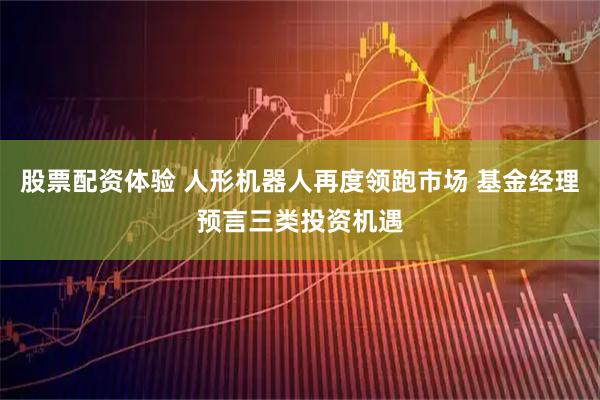 股票配资体验 人形机器人再度领跑市场 基金经理预言三类投资机遇