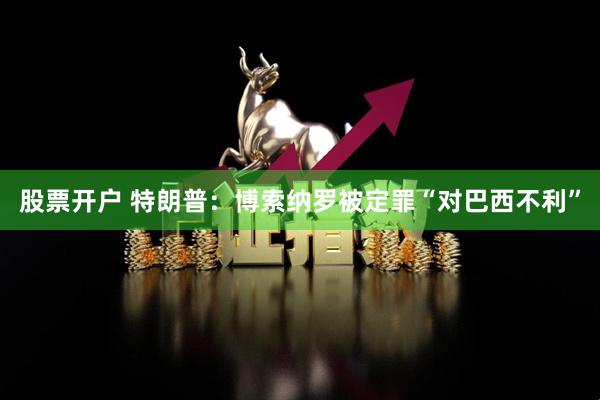 股票开户 特朗普：博索纳罗被定罪“对巴西不利”