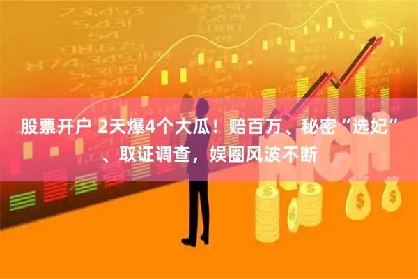 股票开户 2天爆4个大瓜！赔百万、秘密“选妃”、取证调查，娱圈风波不断