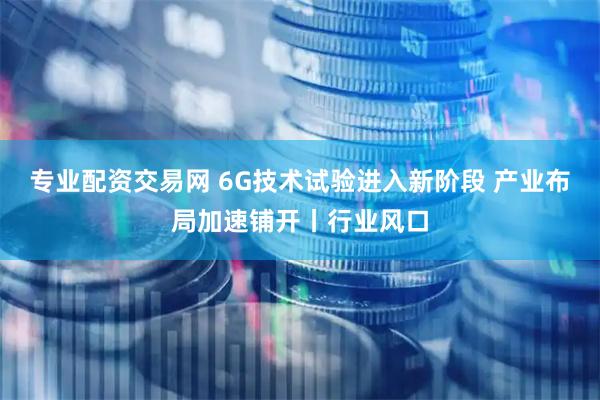 专业配资交易网 6G技术试验进入新阶段 产业布局加速铺开丨行业风口