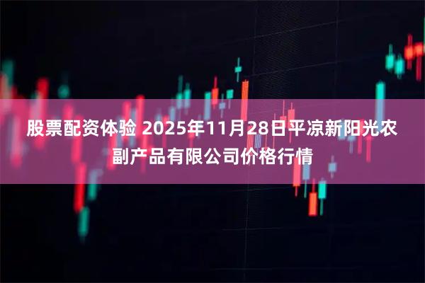 股票配资体验 2025年11月28日平凉新阳光农副产品有限公司价格行情