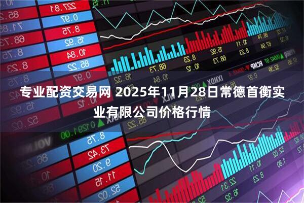 专业配资交易网 2025年11月28日常德首衡实业有限公司价格行情