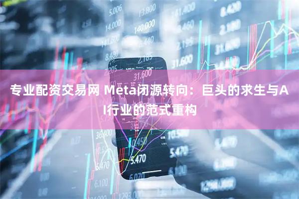 专业配资交易网 Meta闭源转向:巨头的求生与AI行业的范式重构