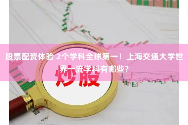 股票配资体验 2个学科全球第一!上海交通大学世界一流学科有哪些?