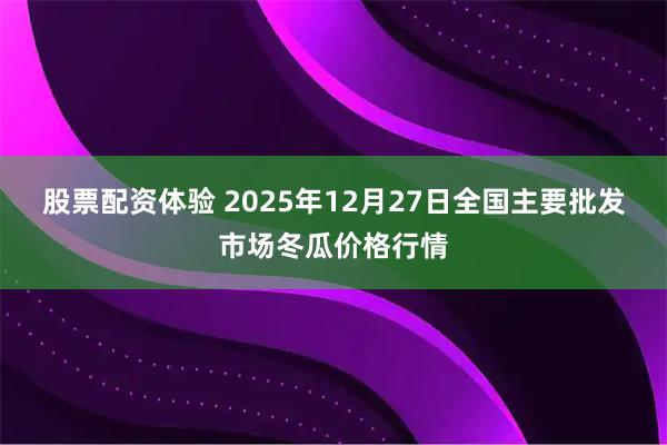 股票配资体验 2025年12月27日全国主要批发市场冬瓜价格行情