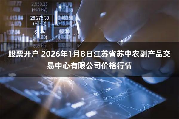 股票开户 2026年1月8日江苏省苏中农副产品交易中心有限公司价格行情