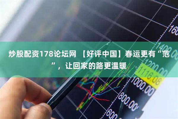 炒股配资178论坛网 【好评中国】春运更有“范”，让回家的路更温暖