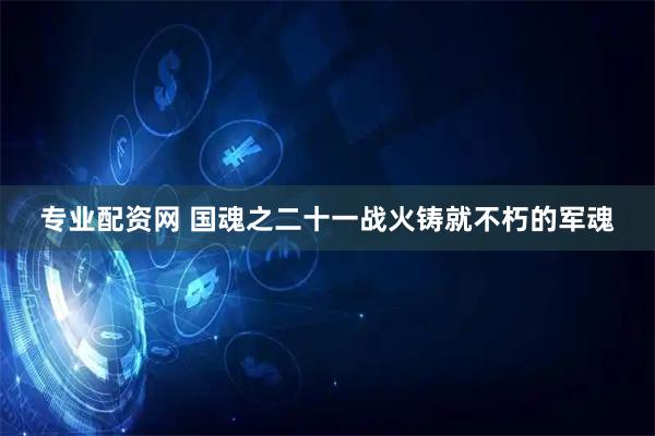 专业配资网 国魂之二十一战火铸就不朽的军魂