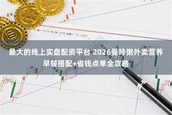 最大的线上实盘配资平台 2026曼玲粥外卖营养早餐搭配+省钱点单全攻略