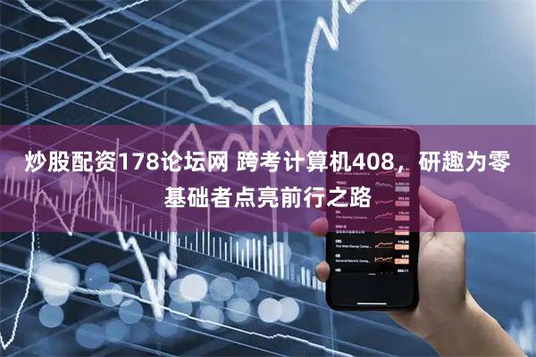 炒股配资178论坛网 跨考计算机408，研趣为零基础者点亮前行之路