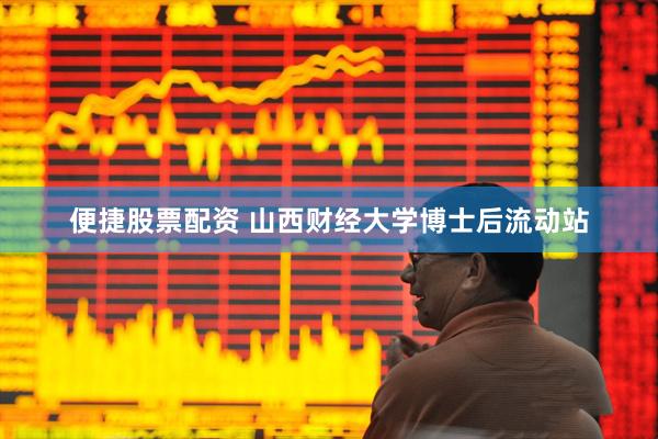 便捷股票配资 山西财经大学博士后流动站