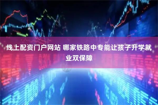 线上配资门户网站 哪家铁路中专能让孩子升学就业双保障