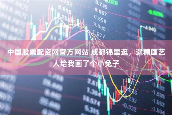 中国股票配资网官方网站 成都锦里逛,遇糖画艺人给我画了个小兔子