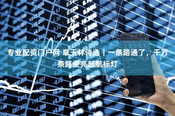 专业配资门户网 章玉林诗选｜一条路通了，千万条路便亮起航标灯