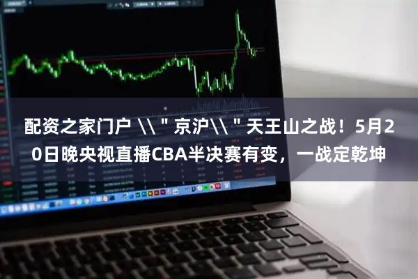 配资之家门户 \＂京沪\＂天王山之战！5月20日晚央视直播CBA半决赛有变，一战定乾坤
