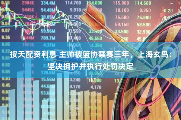 按天配资利息 主帅被篮协禁赛三年，上海玄鸟：坚决拥护并执行处罚决定