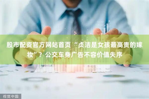股市配资官方网站首页 “贞洁是女孩最高贵的嫁妆”？公交车身广告不容价值失序